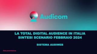 Data presentazione
LA TOTAL DIGITAL AUDIENCE IN ITALIA
SINTESI SCENARIO FEBBRAIO 2024
SISTEMA AUDIWEB
 