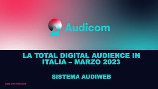Data presentazione
LA TOTAL DIGITAL AUDIENCE IN
ITALIA – MARZO 2023
SISTEMA AUDIWEB
 