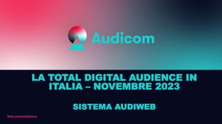 Data presentazione
LA TOTAL DIGITAL AUDIENCE IN
ITALIA – NOVEMBRE 2023
SISTEMA AUDIWEB
 