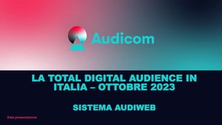 Data presentazione
LA TOTAL DIGITAL AUDIENCE IN
ITALIA – OTTOBRE 2023
SISTEMA AUDIWEB
 