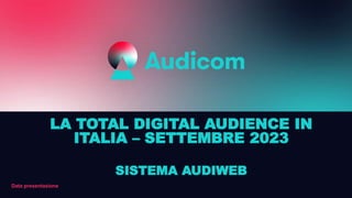 Data presentazione
LA TOTAL DIGITAL AUDIENCE IN
ITALIA – SETTEMBRE 2023
SISTEMA AUDIWEB
 