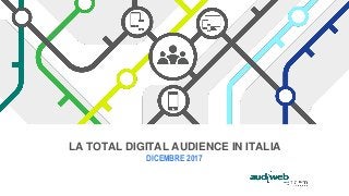 LA TOTAL DIGITAL AUDIENCE IN ITALIA
DICEMBRE 2017
 