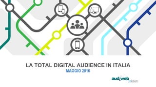LA TOTAL DIGITAL AUDIENCE IN ITALIA
MAGGIO 2016
 