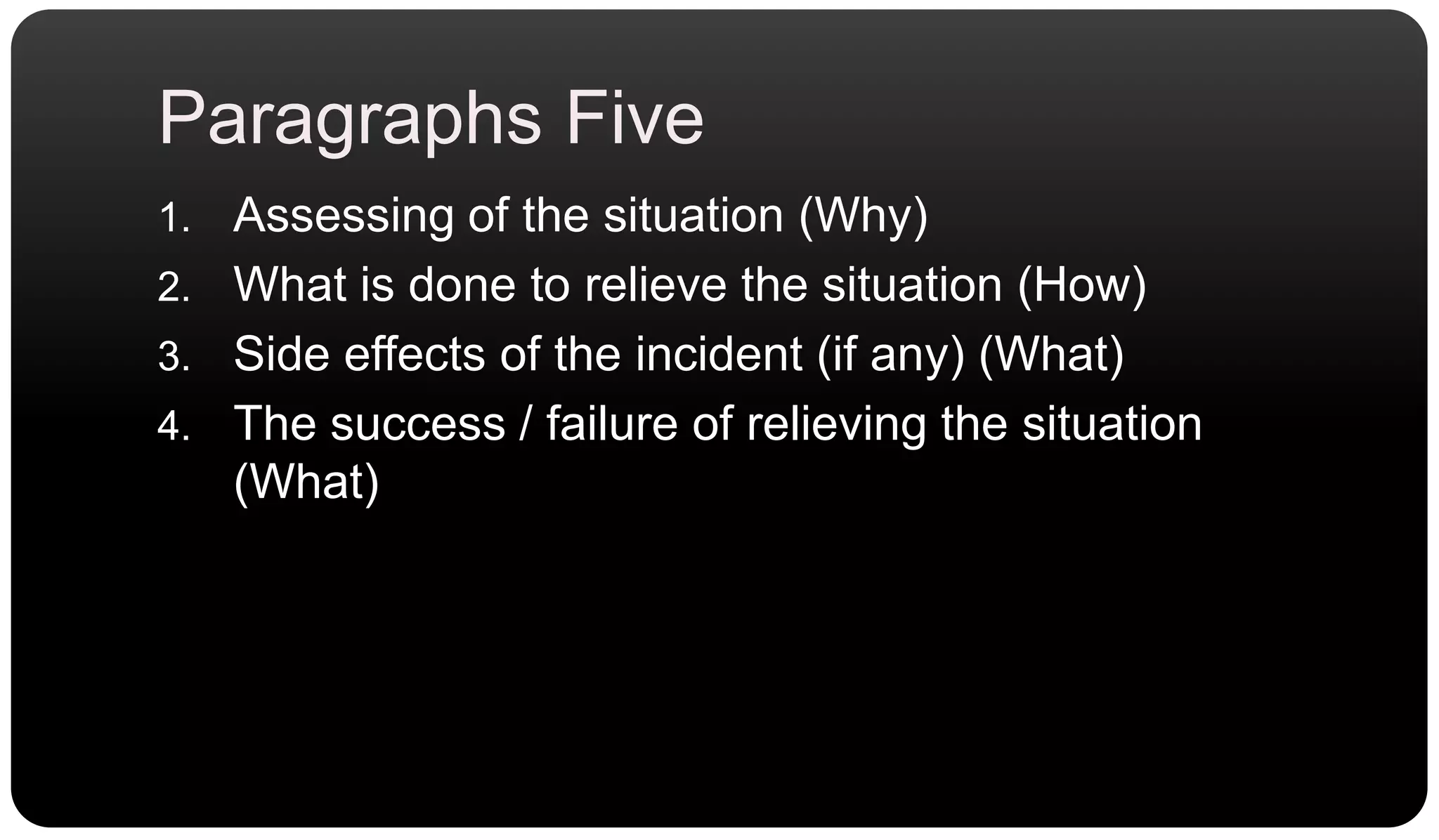 Paragraphs FiveAssessing of the situation (Why)What is done to relieve the situation (How)Side effects of the incident (if any) (What)The success / failure of relieving the situation (What)