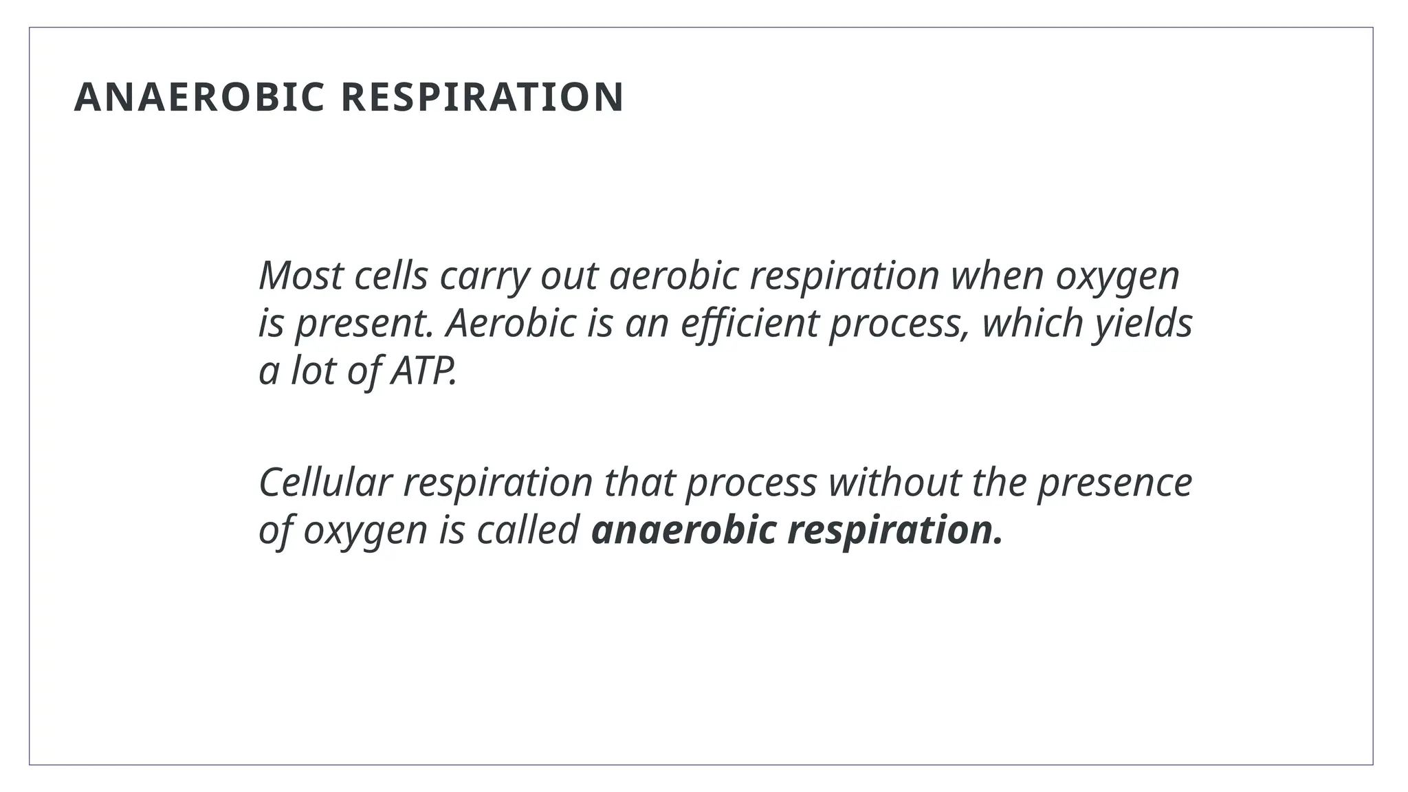ANAEROBIC RESPIRATION
Most cells carry out aerobic respiration when oxygen
is present. Aerobic is an efficient process, which yields
a lot of ATP.
Cellular respiration that process without the presence
of oxygen is called anaerobic respiration.
 