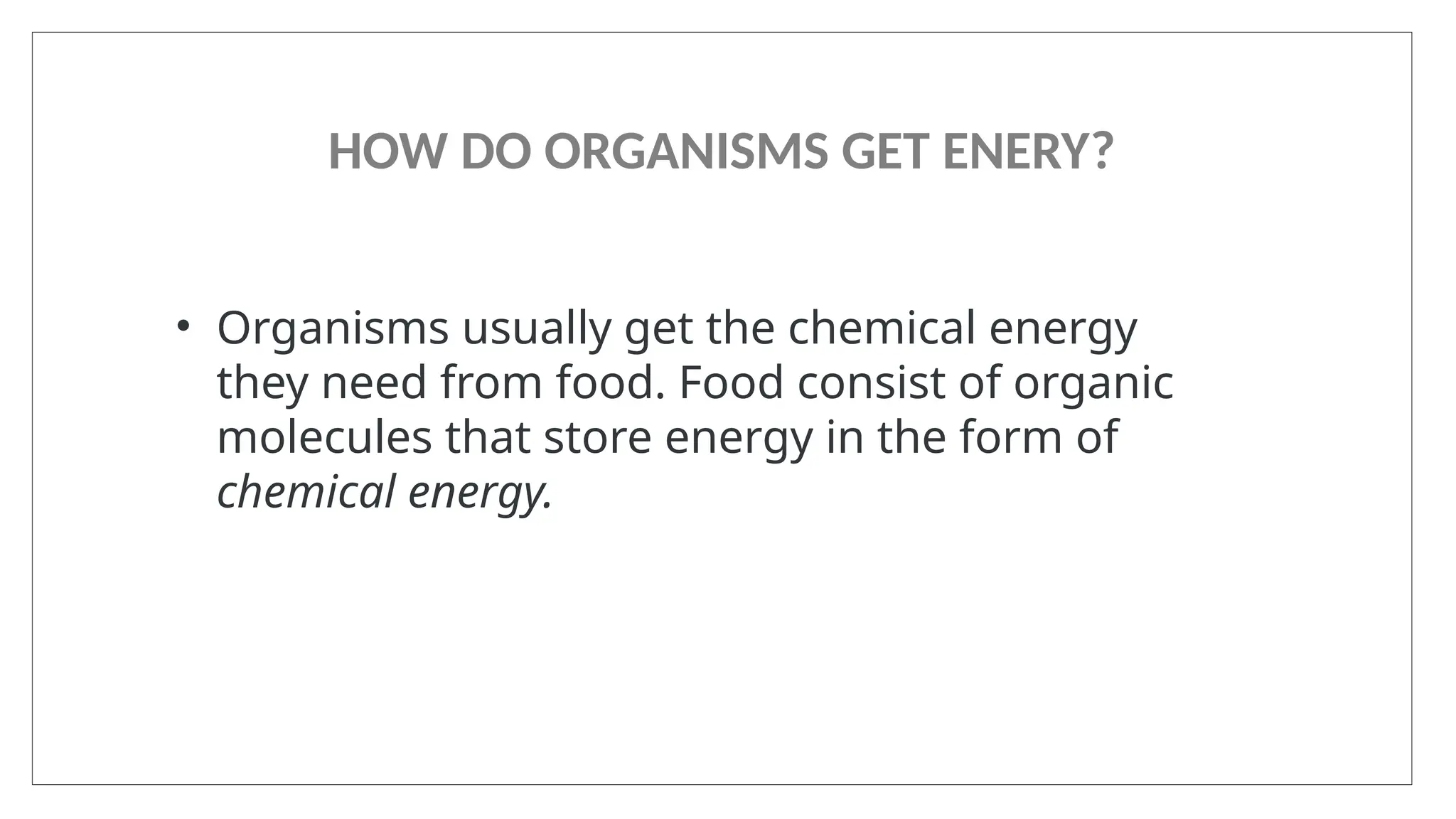 HOW DO ORGANISMS GET ENERY?
• Organisms usually get the chemical energy
they need from food. Food consist of organic
molecules that store energy in the form of
chemical energy.
 