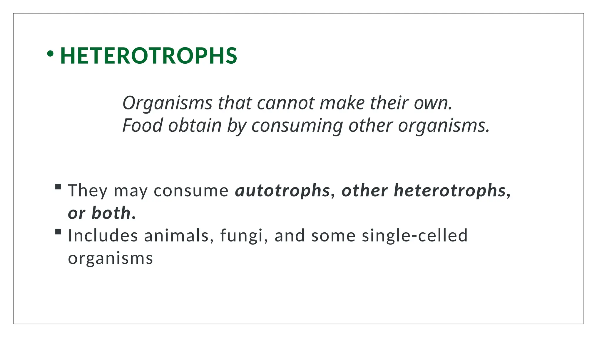 • HETEROTROPHS
 They may consume autotrophs, other heterotrophs,
or both.
 Includes animals, fungi, and some single-celled
organisms
Organisms that cannot make their own.
Food obtain by consuming other organisms.
 