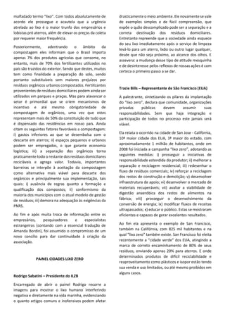 www.viex-americas.com
A americana abre sua apresentação explanando sobre o tema“zero waste”(denominado
lixozero no Brasil),que para ela representa a concepção e gestão de produtos e processos
paraevitareeliminarodesperdício,conservarerecuperartodososrecursos,semqueimá-
los ou enterrá-los.Aimplementação do Lixo Zero irá eliminar todo o descarte de resíduos
na terra,água ou ar,que são ameaças à saúde do planeta e todos os seres vivos que nele
habitam. Leslie, que possui mais de 12 anos de experiência como consultora ambiental
de entidades públicas e privadas nos Estados Unidos, afirma não ter dúvidas quanto
à ineficácia de incineradores como alternativa para reaproveitamento de resíduos, já
que, segundo ela, a parcela inaproveitável de nossos resíduos é tão ínfima que o alto
investimento necessário para esse tipo de empreendimento se torna injustificável.Além
disso, essa prática desencoraja a reciclagem e reutilização, a energia não é renovável
e as cinzas resultantes do processo são tóxicas. Não à toa o governo americano vem
aumentando as metas de reutilização de materiais, forçando a diminuição do volume
encaminhado para a queima.
Outro ponto discutido debruçou-se sobre o atual sistema linear de gestão de resíduos
(também arraigado nos Estados Unidos) frente ao fluxo cíclico que preconizam os mais
diversos especialistas vinculados ao lixo zero, bem como a imprescindível mudança do
comportamento individualista de fabricantes, governantes e sociedade, que devem se
envolver e colaborar uns com os outros para que estes mecanismos sejam aperfeiçoados.
Atuando há mais de 18 anos na gestão de recursos materiais, Tracie empresta suas
experiências relativas à área na Califórnia, relatando que a primeira lei sobre resíduos
sólidos do estado data de 1972, e desde então foram tomadas várias medidas visando
a reutilização dos rejeitos humanos, tais como: estabelecimento de metas, prazos e
estímulos financeiros para a expansão da reciclagem, repressão das quantidades
endereçadas aos aterros, obrigatoriedade de recuperação e coleta de aparelhos
eletrônicos, juntamente com a definição de responsabilidade estendida por parte
dos produtores. Estas, segundo apontam as estatísticas, provaram ser poderosos
instrumentos rumo à almejada economia circular.
Tracie alega que o planejamento das ações parte de três princípios básicos:
desenvolvimento de mercado, infraestrutura para gerenciar materiais e mudança de
comportamento, fomentando a compra e fabricação com produtos reciclados. E, para
ilustrar, expõe os casos de San Jose, São Francisco e Alameda County, onde as políticas
anteriormentedescritasforamimplementadascomresultadospositivoseincontestáveis.
Leslie Lukacs
L2 Environmental
Tracie Bills
California Resource
Recovery Associa-
tion
Seminário Legislação para o Lixo Zero
 