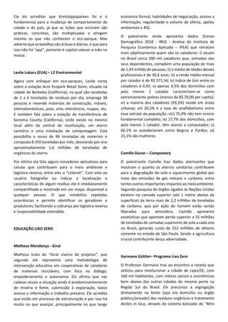 www.viex-americas.com
Acompanhamento da Política Nacional de
Resíduos Sólidos
Simone comenta que em 2014, abrindo um importante precedente nacional, São Paulo
inicia a implantação do plano municipal de resíduos sólidos, que contempla todas
as exigências da PNRS e estabelece metas para os próximos 20 anos. Mas, apesar da
regulamentação da política de resíduos sólidos ainda há muito o que se fazer com
relação às dificuldades de implementação, mudança de postura e lacunas quanto à
natureza jurídica. Prova disso é a baixa aderência dos municípios ao plano, a evidente
impossibilidade de erradicação dos lixões até 2014 e carência em se instituir a coleta
seletiva e aperfeiçoar a coleta domiciliar.
Com relação à logística reversa,é fundamental que se crie a taxa de resíduos,de modo a
gerar recursos e incitar o mercado. Mas ela cita exemplos de negociações em avançado
processo de consolidação como os eletroeletrônicos, lâmpadas, embalagens, óleos
lubrificantes, agrotóxicos e medicamentos.
Simone Nogueira
Siqueira Castro Ad-
vogados
Daniela abre sua apresentação dizendo que o Instituto Ethos de Empresas e
Responsabilidade Social é uma Oscip cuja missão é mobilizar, sensibilizar e ajudar
as empresas a gerir seus negócios de forma socialmente responsável, tornando-
as parceiras na construção de uma sociedade justa e sustentável. A seguir, faz breve
introdução ao histórico de importantes realizações da entidade, iniciando em 2007 com
o lançamento da publicação “vínculos de negócios sustentáveis em resíduos sólidos”,
além de significativas contribuições através de conferências e cartas de compromissos
relativas à gestão de resíduos sólidos aos candidatos a prefeito de São Paulo (2012)
e empresas (2013). Tais cartas têm por finalidade: I) a elaboração de um plano de
gerenciamento integrado de resíduos sólidos pós-consumo que siga as orientações dos
acordos setoriais dos quais os associados ao ETHOS fazem parte. Tal plano também
deve levar em conta a seguinte ordem de prioridade estabelecida pela PNRS: não
geração, redução, reutilização, reciclagem, tratamento dos resíduos sólidos e disposição
final ambientalmente adequada dos rejeitos; II) desenvolver sistemas de gestão
ambiental voltados para a melhoria dos processos produtivos, adotando tecnologias
limpas e inovadoras; III) dar destino ambientalmente adequado aos resíduos sólidos
gerados em nossas operações; IV) promover, sempre que possível, a coleta seletiva
também em projetos apoiados ou patrocinados por sua empresa, priorizando a inclusão
de cooperativas de catadores de materiais recicláveis; V) estimular pesquisas sobre
avaliação do ciclo de vida do produto; VI) estimular a criação de projetos e/ou negócios
inclusivos e sustentáveis nas cadeias de valor da empresa; VII) engajamento do governo,
sociedade civil e setores de atuação, no esforço de implantação dos acordos setoriais e
da PNRS.
Ademais, o Instituto ETHOS acompanha em 2014: I) sistema Nacional de Informações
sobre a Gestão dos Resíduos Sólidos (Sinir), com o intuito de que seja implantado de
forma participativa, envolvendo os diversos setores da sociedade; II) discussão sobre
o ambiente fiscal e tributário, visando ampliar o mercado de reciclagem e de logística
reversa; III) acordos setoriais; IV) planos de gestão de resíduos.
Daniela Damiati
Instituto ETHOS
 