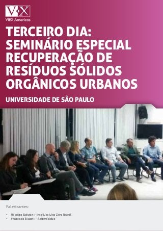TERCEIRO dia:
sEMINÁRIO ESPECIAL
RECUPERAÇÃO DE
RESÍDUOS SÓLIDOS
ORGÂNICOS URBANOS
universidade de são paulo
Palestrantes:
•	 Rodrigo Sabatini - Instituto Lixo Zero Brasil
•	 Francisco Biazini – Rederesíduo
 