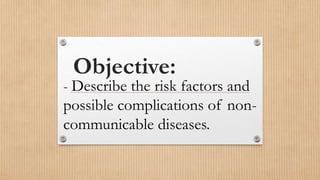 Objective:
- Describe the risk factors and
possible complications of non-
communicable diseases.
 