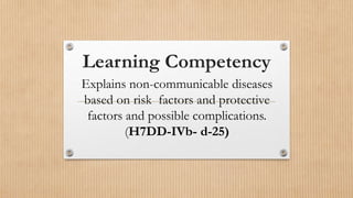 Learning Competency
Explains non-communicable diseases
based on risk factors and protective
factors and possible complications.
(H7DD-IVb- d-25)
 