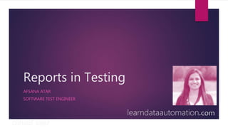 Reports in Testing
AFSANA ATAR
SOFTWARE TEST ENGINEER
learndataautomation.com
 