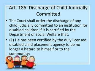 Art. 186. Discharge of Child Judicially
Committed
• (2) He has been sufficiently rehabilitated from
his physical handicap ...