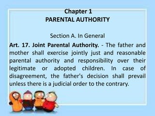 PARENTAL AUTHORITY
• In case of the absence or death of either parent,
the present or surviving parent shall continue to
e...