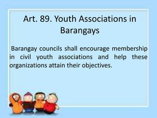 Art. 90. Aid to Youth Associations
• In proper cases, barangay funds may be used
for the payment of the cost of the unifor...