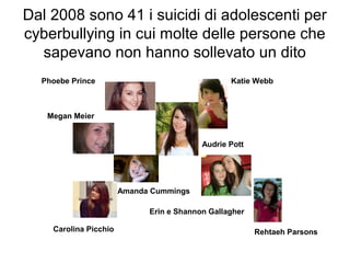 Dal 2008 sono 41 i suicidi di adolescenti per
cyberbullying in cui molte delle persone che
sapevano non hanno sollevato un dito
Audrie Pott
Phoebe Prince
Erin e Shannon Gallagher
Amanda Cummings
Rehtaeh Parsons
Katie Webb
Megan Meier
Carolina Picchio
 
