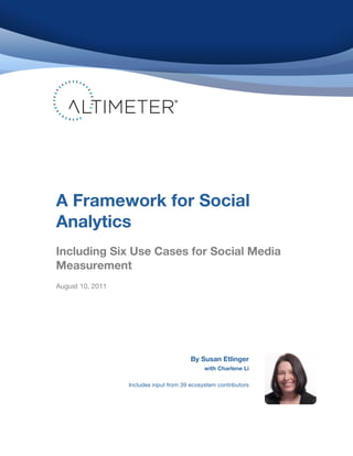 A Framework for Social
       Analytics
       Including Six Use Cases for Social Media
       Measurement
       August 10, 2011




                                                       By Susan Etlinger
                                                            with Charlene Li
	
                       	
  
                                Includes input from 39 ecosystem contributors
 
