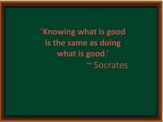 ‘Knowing what is good 
is the same as doing 
what is good.’ 
~ Socrates 
 