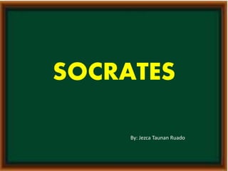 SOCRATES 
By: Jezca Taunan Ruado 
 