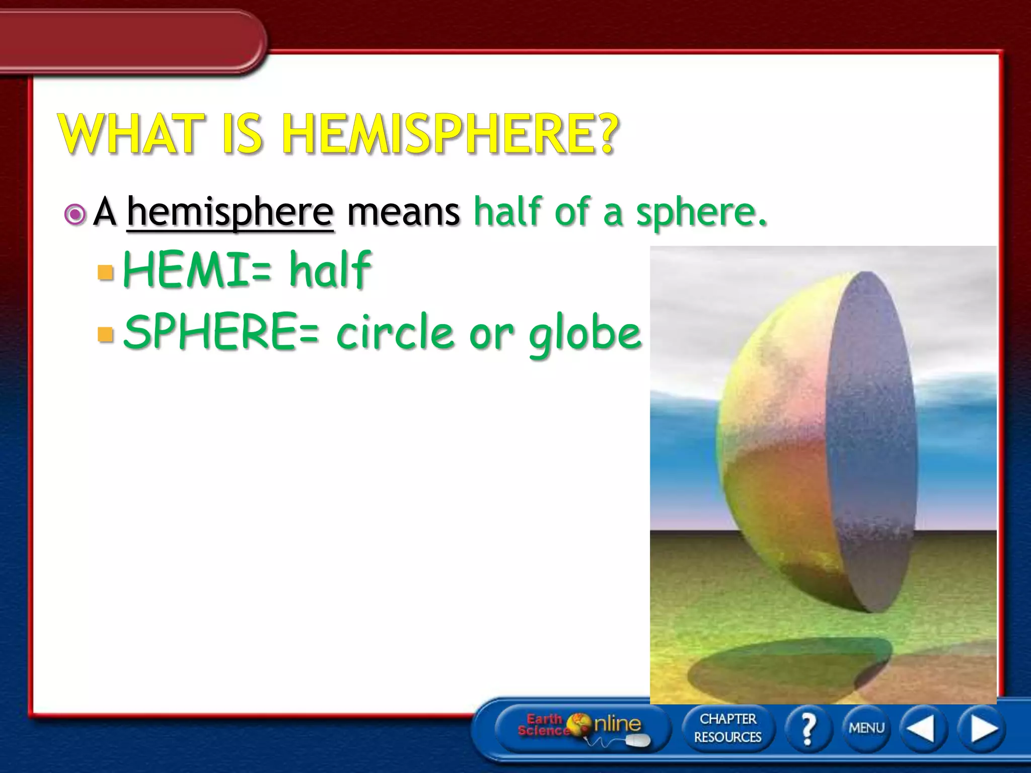  A hemisphere means half of a sphere.
 HEMI= half
 SPHERE= circle or globe
 