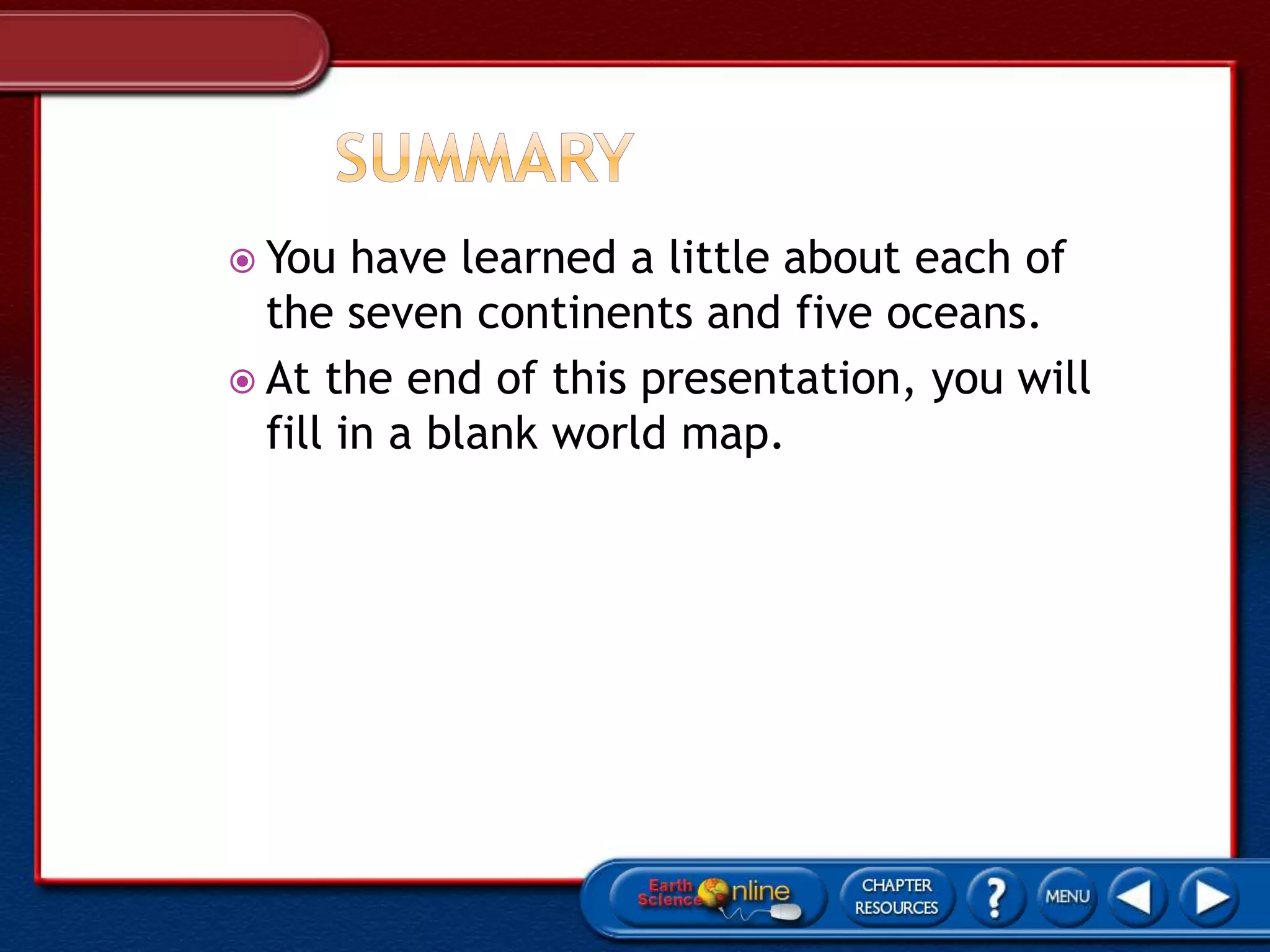  You have learned a little about each of
the seven continents and five oceans.
 At the end of this presentation, you will
fill in a blank world map.
 