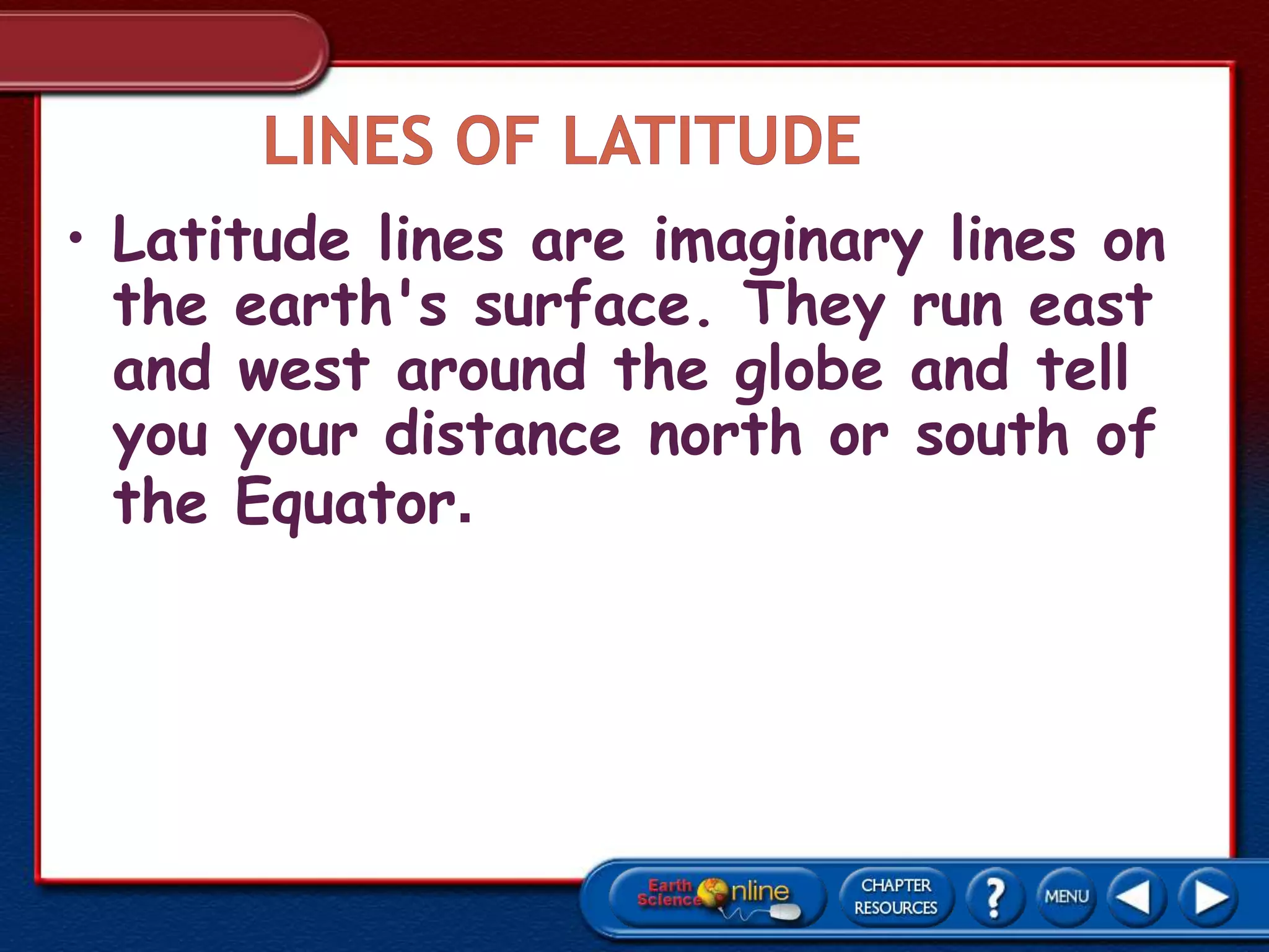 • Latitude lines are imaginary lines on
the earth's surface. They run east
and west around the globe and tell
you your distance north or south of
the Equator.
 