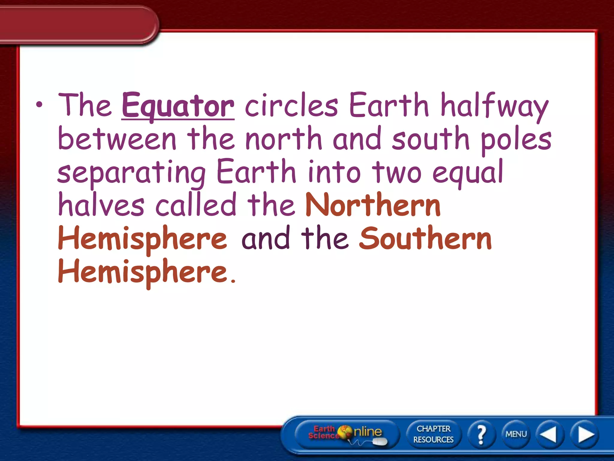• The Equator circles Earth halfway
between the north and south poles
separating Earth into two equal
halves called the Northern
Hemisphere and the Southern
Hemisphere.
 
