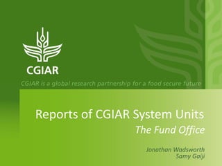 Reports of CGIAR System Units
Jonathan Wadsworth
Samy Gaiji
The Fund Office
 