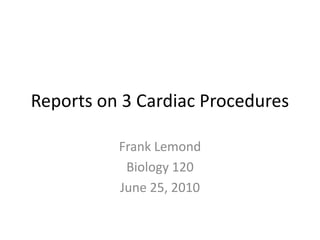 Reports on 3 Cardiac Procedures Frank Lemond Biology 120 June 25, 2010 