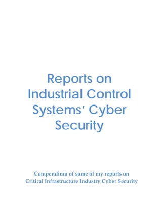 Reports on
Industrial Control
Systems’ Cyber
Security
Compendium of some of my reports on
Critical Infrastructure Industry Cyber Security
 