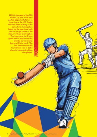 2020 is the year of the T20
World Cup and it will be a
perfect opportunity for us to
bring home the ICC Trophy
that has been eluding us for
some time. Anticipation
levels for the event are high
and as we get closer to the
date, it will get even higher.
The tournament will be a
great media opportunity for
brands, as viewership
figures will hit a peak. The
last time we won this
tournament was in 2007
when its inaugural edition
was played.
Sporting Nation In The Making VII / 2020 Vision for a year of Olympic Proportions35
 
