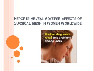 REPORTS REVEAL ADVERSE EFFECTS OF
SURGICAL MESH IN WOMEN WORLDWIDE
 