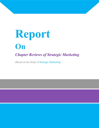 Report
On
Chapter Reviews of Strategic Marketing
(Based on the Study of Strategic Marketing)
 