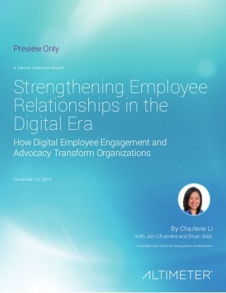 Strengthening Employee
Relationships in the
Digital Era
with Jon Cifuentes and Brian Solis
A Market Overview Report
December 16, 2014
By Charlene Li
Includes input from 44 ecosystem contributors
How Digital Employee Engagement and
Advocacy Transform Organizations
Preview Only
 