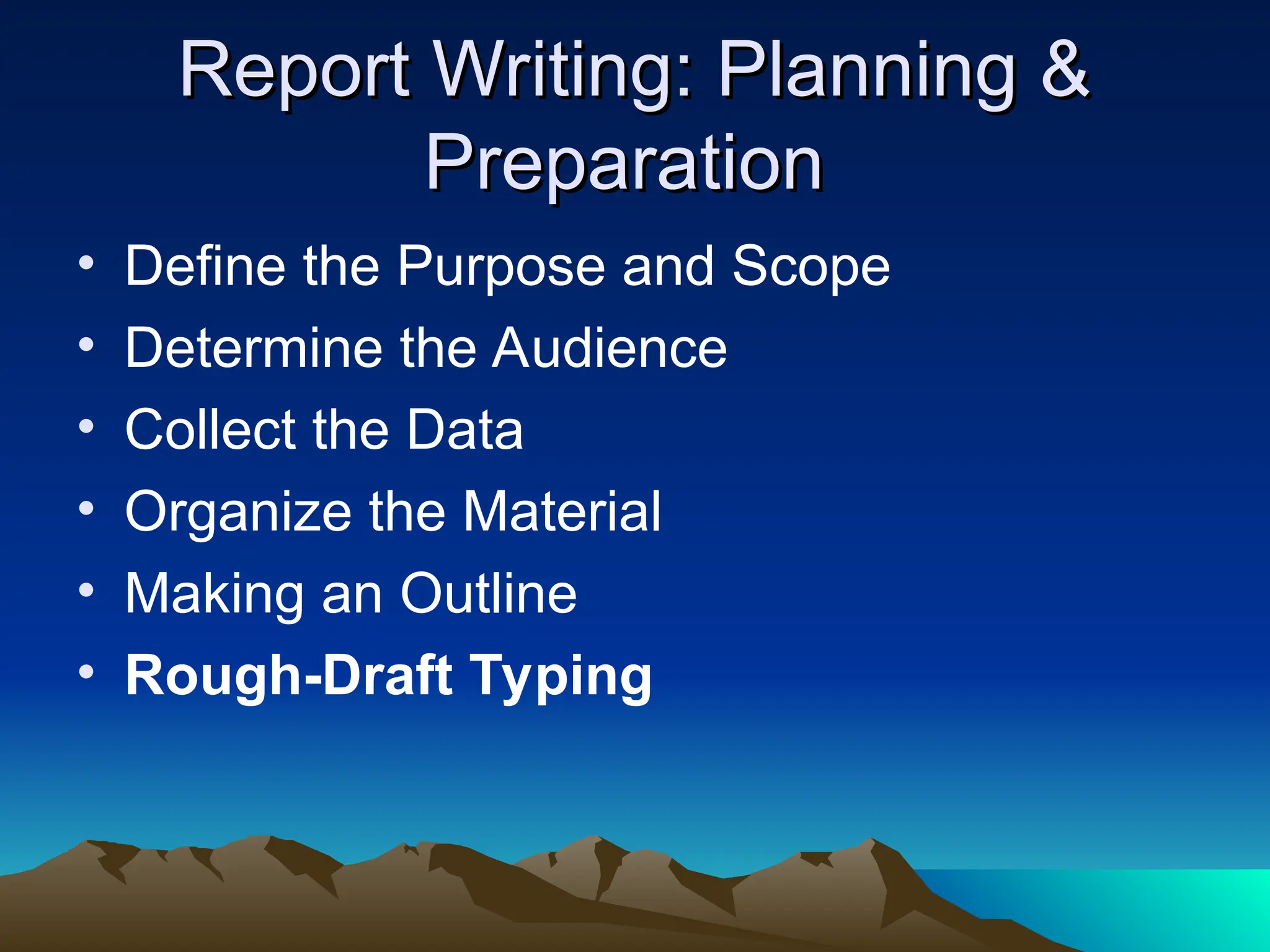 Report Writing: Planning &
Report Writing: Planning &
Preparation
Preparation
• Define the Purpose and Scope
• Determine the Audience
• Collect the Data
• Organize the Material
• Making an Outline
• Rough-Draft Typing
 