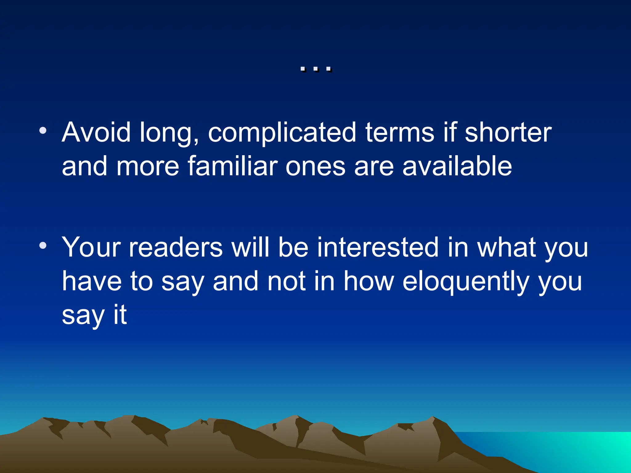 …
…
• Avoid long, complicated terms if shorter
and more familiar ones are available
• Your readers will be interested in what you
have to say and not in how eloquently you
say it
 