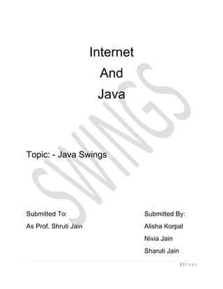 Internet
                        And
                        Java



Topic: - Java Swings




Submitted To:                     Submitted By:
As Prof. Shruti Jain              Alisha Korpal
                                  Nivia Jain
                                  Sharuti Jain
                                                 1|Page
 