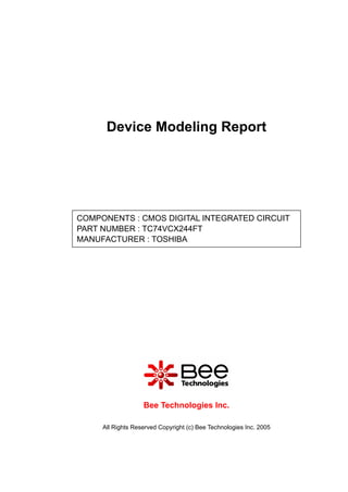 All Rights Reserved Copyright (c) Bee Technologies Inc. 2005
Device Modeling Report
Bee Technologies Inc.
COMPONENTS : CMOS DIGITAL INTEGRATED CIRCUIT
PART NUMBER : TC74VCX244FT
MANUFACTURER : TOSHIBA
 