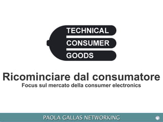 Ricominciare dal consumatore
Focus sul mercato della consumer electronics

PAOLA GALLAS NETWORKING
PAOLA GALLAS NETWORKING

 