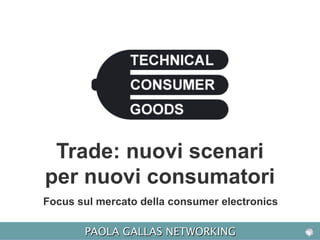 Focus sul mercato della consumer electronics
PAOLA GALLAS NETWORKING
Trade: nuovi scenari
per nuovi consumatori
 