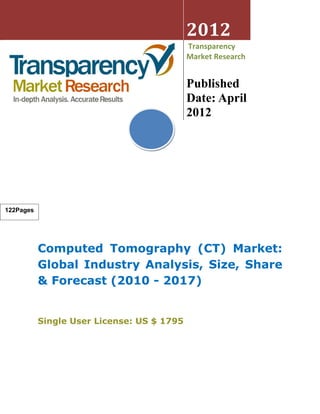 2012
                                            Transparency
                                            Market Research


                                            Published
                                            Date: April
                                            2012




122Pages




           Computed Tomography (CT) Market:
           Global Industry Analysis, Size, Share
           & Forecast (2010 - 2017)


           Single User License: US $ 1795
 