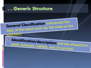 General Classification  (introduces the topic of the report such as: the class or the subclass) Identification/description  (tell the shape/form, parts, behavior, habitat, way of survival) 