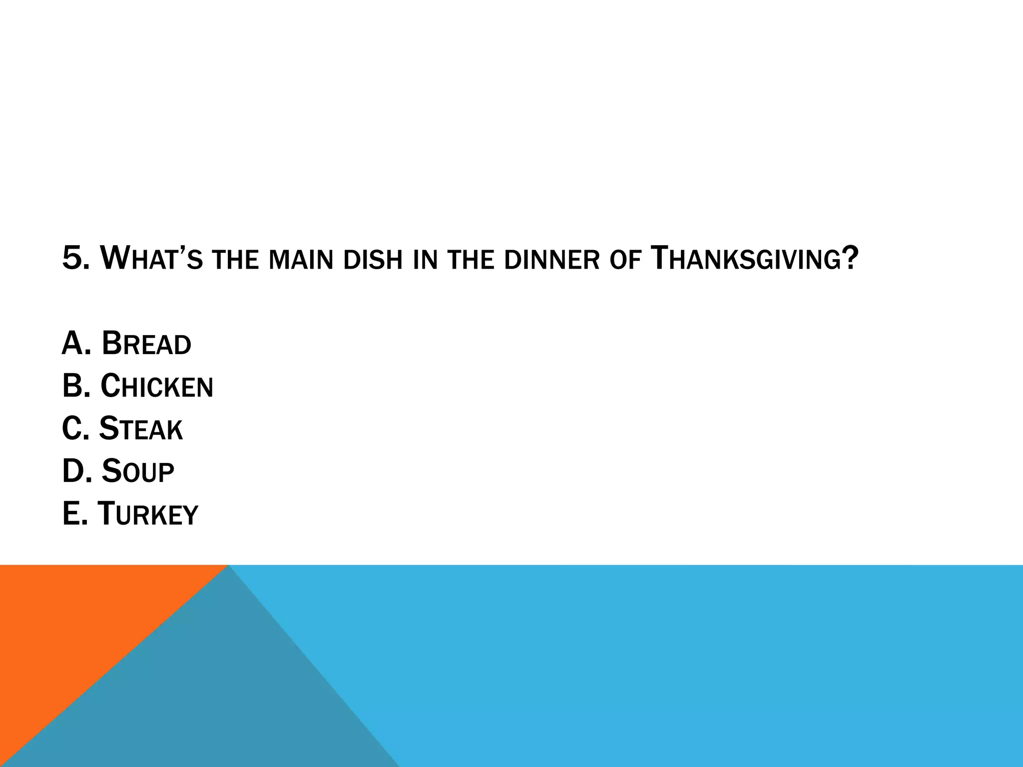 5. WHAT’S THE MAIN DISH IN THE DINNER OF THANKSGIVING?

A. BREAD
B. CHICKEN
C. STEAK
D. SOUP
E. TURKEY
 