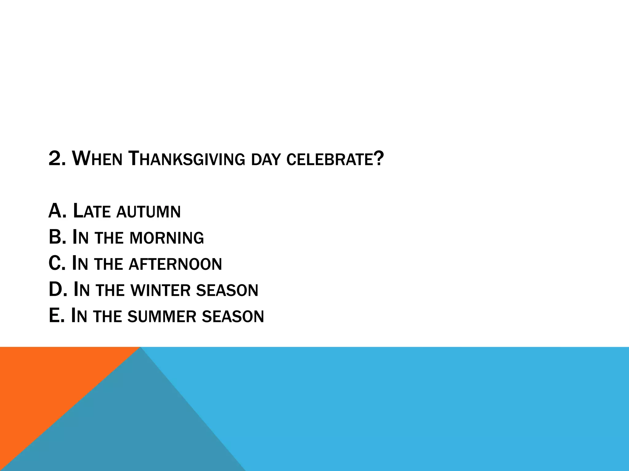 2. WHEN THANKSGIVING DAY CELEBRATE?

A. LATE AUTUMN
B. IN THE MORNING
C. IN THE AFTERNOON
D. IN THE WINTER SEASON
E. IN THE SUMMER SEASON
 