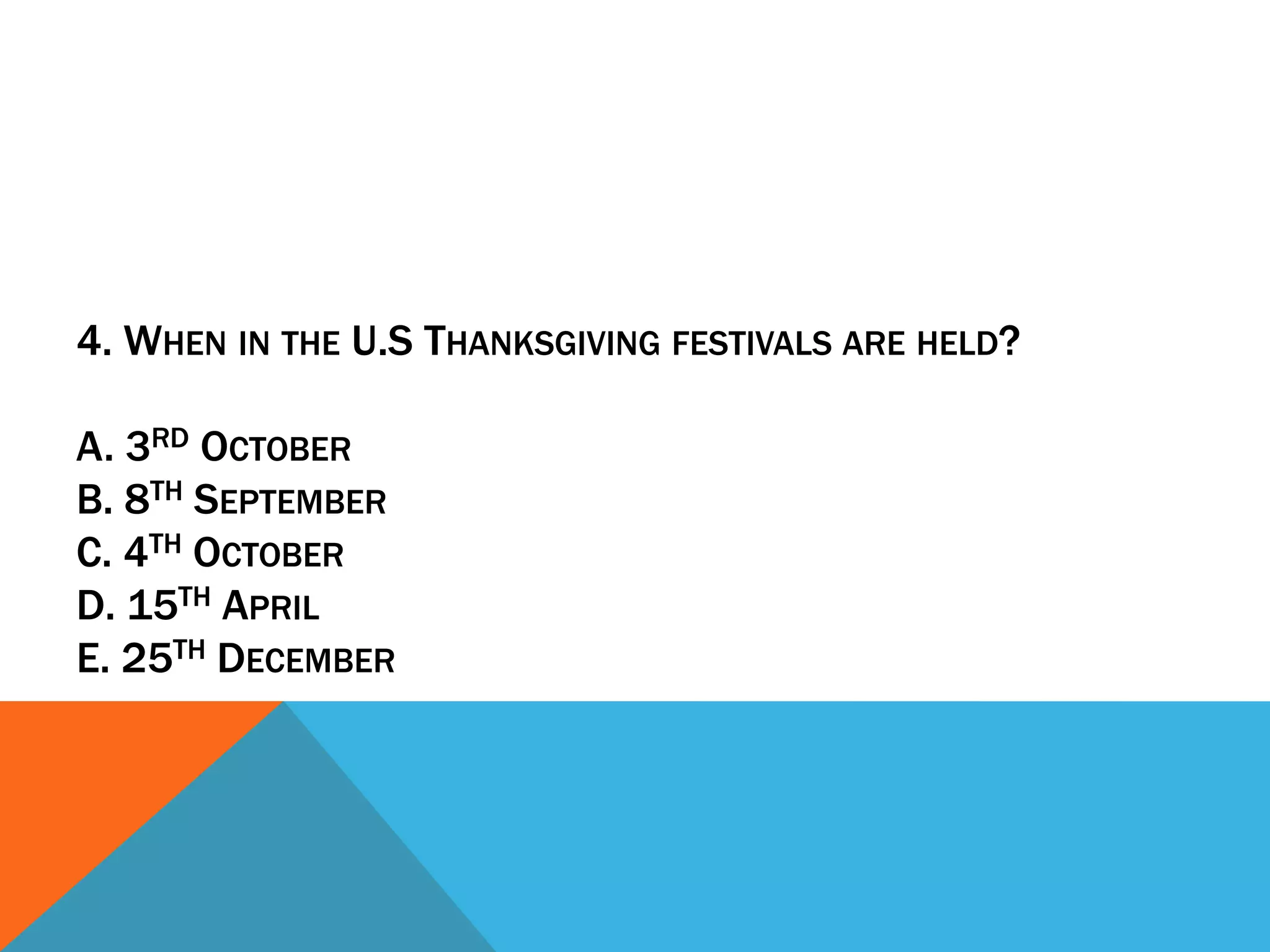 4. WHEN IN THE U.S THANKSGIVING FESTIVALS ARE HELD?

A. 3RD OCTOBER
B. 8TH SEPTEMBER
C. 4TH OCTOBER
D. 15TH APRIL
E. 25TH DECEMBER
 