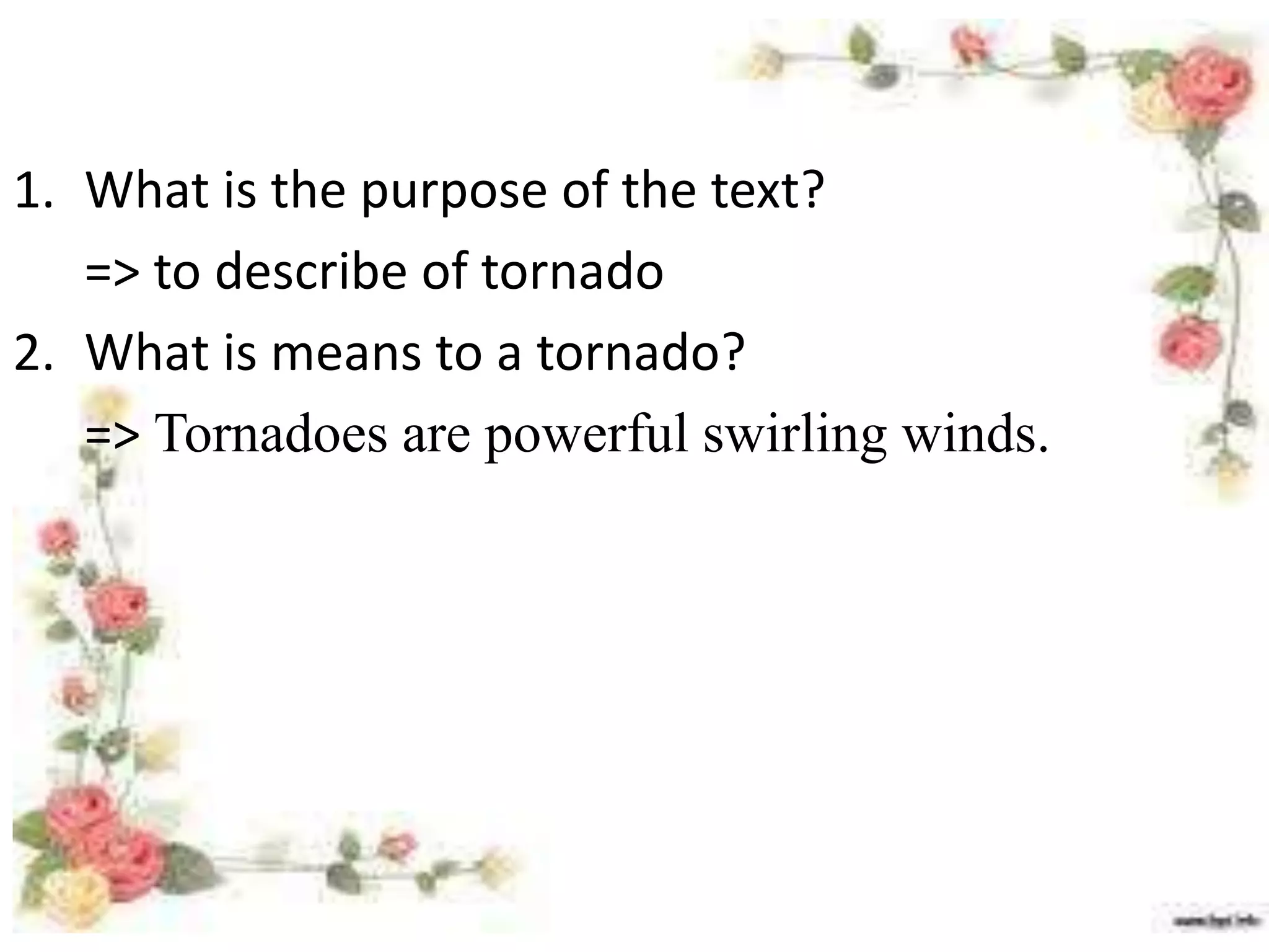 1. What is the purpose of the text?
=> to describe of tornado
2. What is means to a tornado?
=> Tornadoes are powerful swirling winds.
 