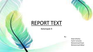 REPORT TEXT
Kelompok 9
By :
Dewi Ghaliza
Fachri Ismanto
Muhammad Ihsan
Muhammad Akbar
 