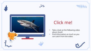 Click me!
• Take a look at the following video
about shark!
• Find information as much as you
can catch from the video.
 