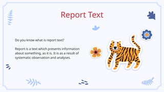 Report Text
Do you know what is report text?
Report is a text which presents information
about something, as it is. It is as a result of
systematic observation and analyses.
 